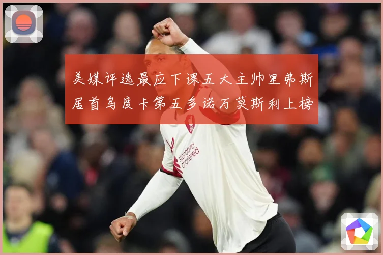 美媒评选最应下课五大主帅里弗斯居首乌度卡第五多诺万莫斯利上榜成长观察：最新赛事动态与深度分析