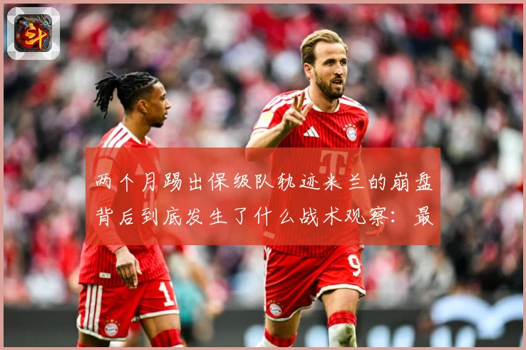 两个月踢出保级队轨迹米兰的崩盘背后到底发生了什么战术观察：最新赛事动态与深度分析