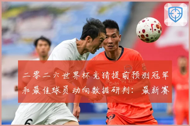 二零二六世界杯竞猜提前预测冠军和最佳球员动向数据研判：最新赛事动态与深度分析