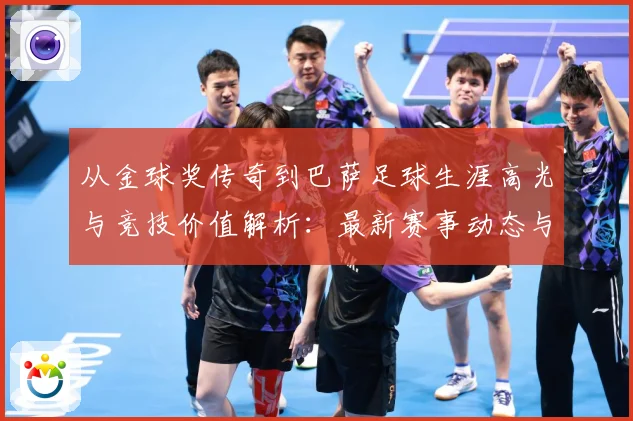 从金球奖传奇到巴萨足球生涯高光与竞技价值解析：最新赛事动态与深度分析