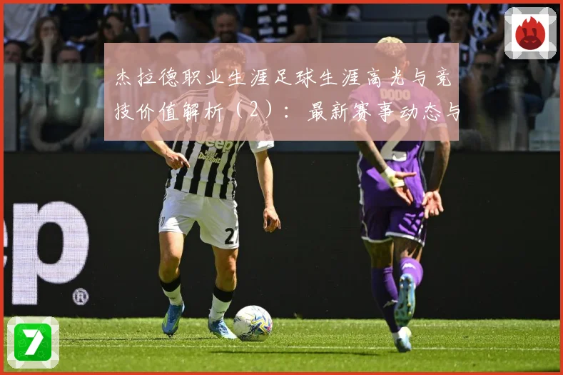 杰拉德职业生涯足球生涯高光与竞技价值解析（2）：最新赛事动态与深度分析