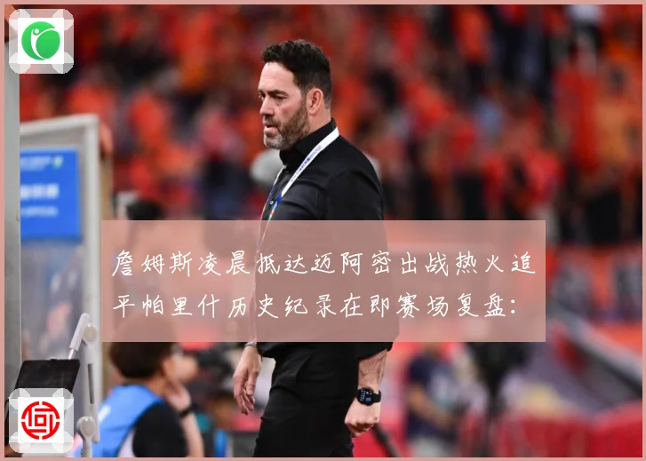 詹姆斯凌晨抵达迈阿密出战热火追平帕里什历史纪录在即赛场复盘：最新赛事动态与深度分析