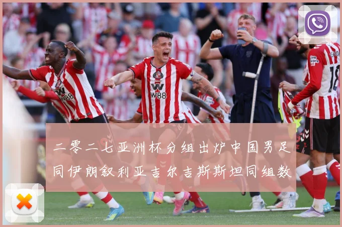 二零二七亚洲杯分组出炉中国男足同伊朗叙利亚吉尔吉斯斯坦同组数据研判：最新赛事动态与深度分析