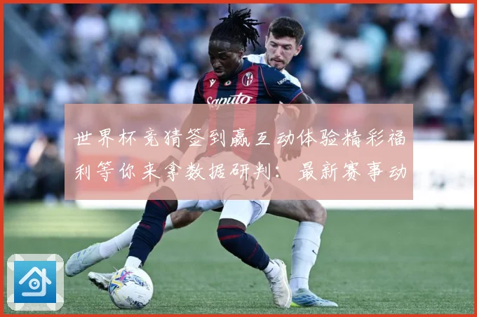 世界杯竞猜签到赢互动体验精彩福利等你来拿数据研判：最新赛事动态与深度分析