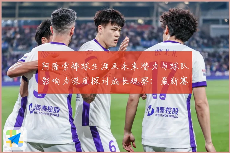 阿隆索棒球生涯及未来潜力与球队影响力深度探讨成长观察：最新赛事动态与深度分析