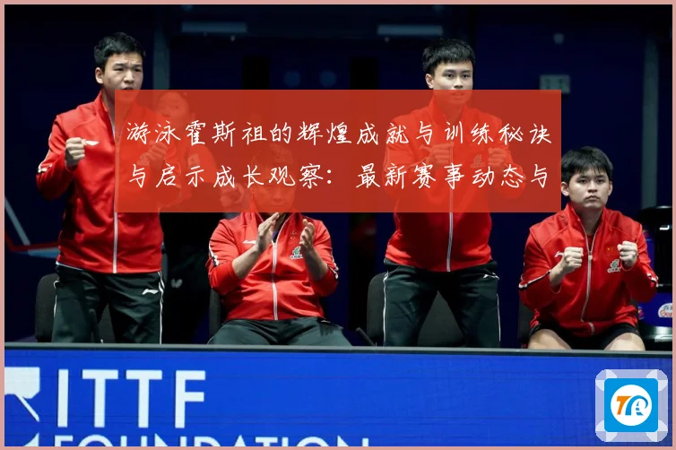 游泳霍斯祖的辉煌成就与训练秘诀与启示成长观察：最新赛事动态与深度分析