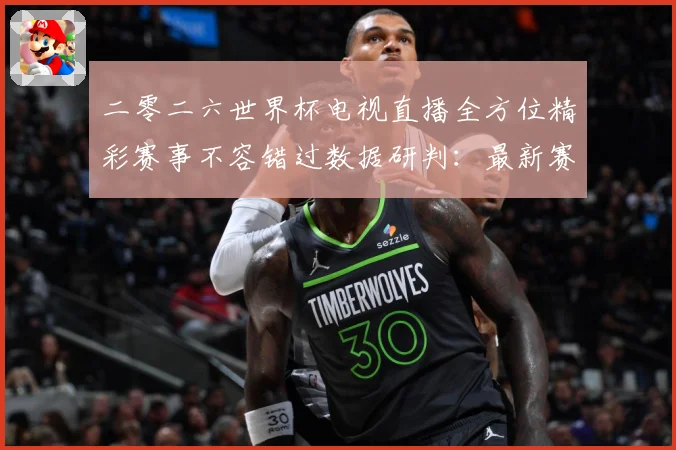 二零二六世界杯电视直播全方位精彩赛事不容错过数据研判：最新赛事动态与深度分析