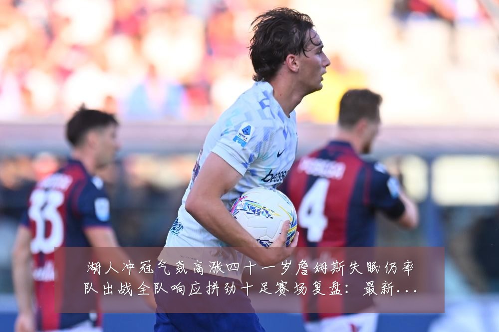 湖人冲冠气氛高涨四十一岁詹姆斯失眠仍率队出战全队响应拼劲十足赛场复盘:最新赛事动态与深度分析