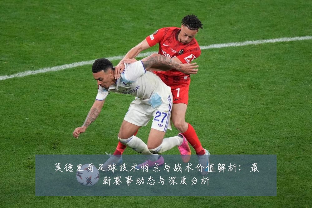 莫德里奇足球技术特点与战术价值解析：最新赛事动态与深度分析