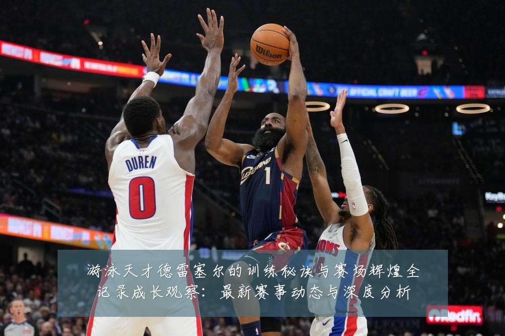 游泳天才德雷塞尔的训练秘诀与赛场辉煌全记录成长观察：最新赛事动态与深度分析