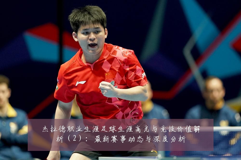杰拉德职业生涯足球生涯高光与竞技价值解析(2):最新赛事动态与深度分析