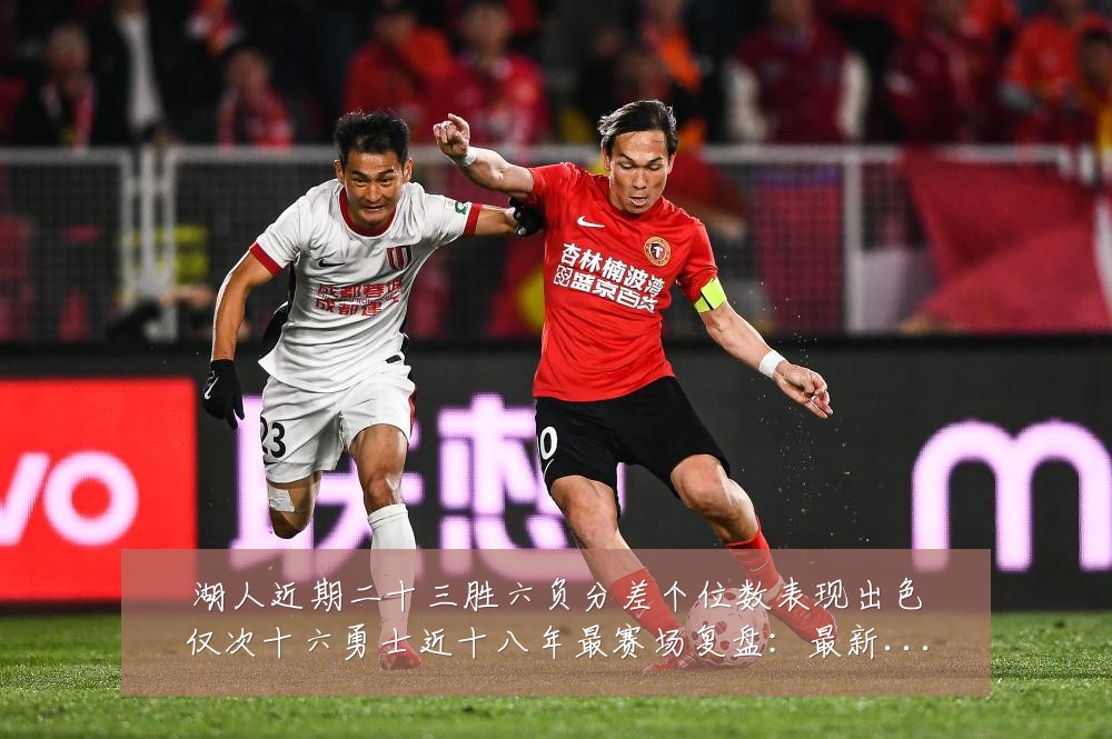 湖人近期二十三胜六负分差个位数表现出色仅次十六勇士近十八年最赛场复盘:最新赛事动态与深度分析