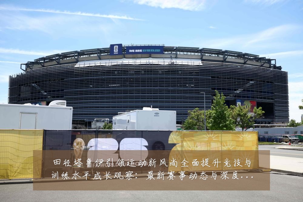 田径塔鲁伊引领运动新风尚全面提升竞技与训练水平成长观察:最新赛事动态与深度分析