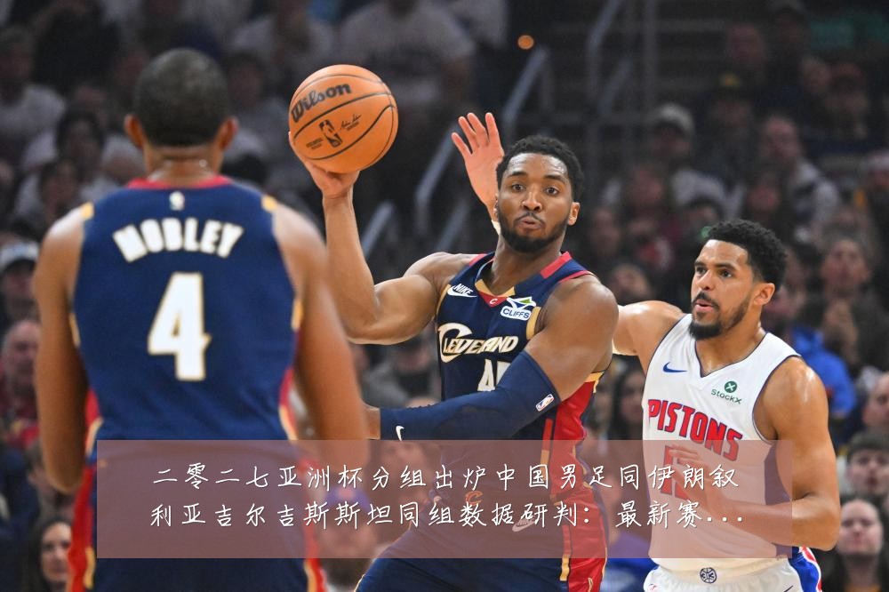 二零二七亚洲杯分组出炉中国男足同伊朗叙利亚吉尔吉斯斯坦同组数据研判:最新赛事动态与深度分析