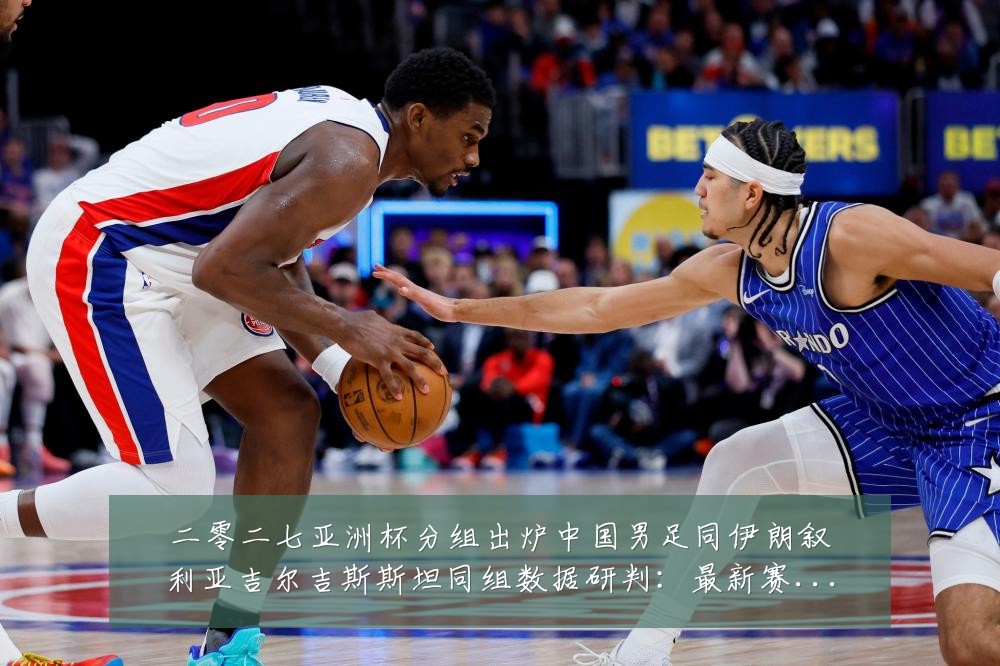 二零二七亚洲杯分组出炉中国男足同伊朗叙利亚吉尔吉斯斯坦同组数据研判:最新赛事动态与深度分析