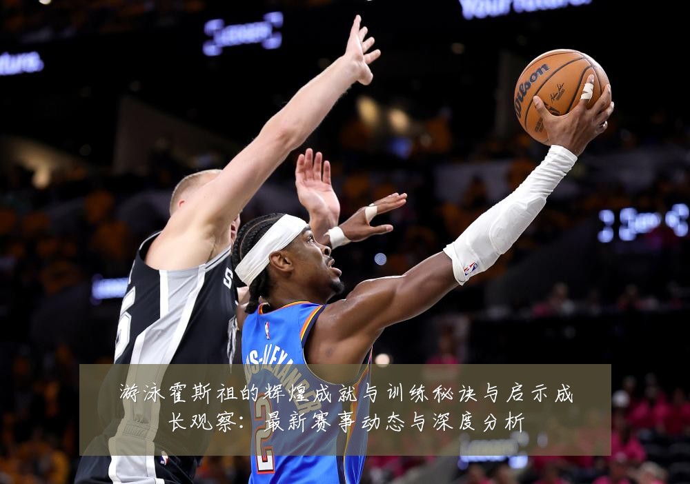 游泳霍斯祖的辉煌成就与训练秘诀与启示成长观察:最新赛事动态与深度分析