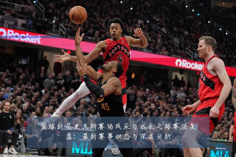 篮球新星里夫斯赛场风采与成长之路赛场复盘:最新赛事动态与深度分析