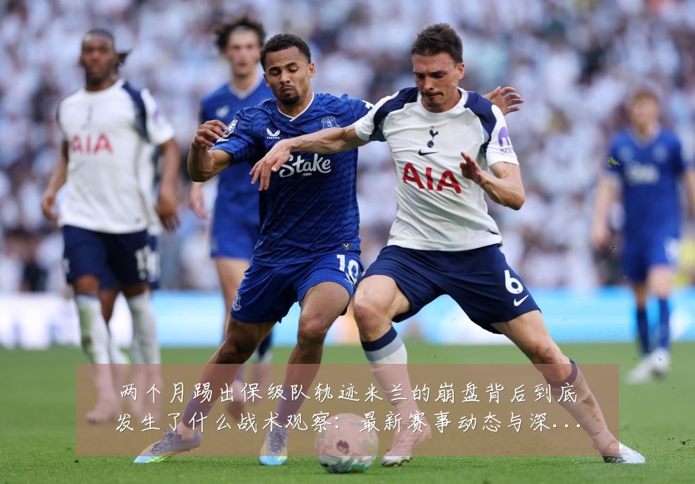 两个月踢出保级队轨迹米兰的崩盘背后到底发生了什么战术观察:最新赛事动态与深度分析