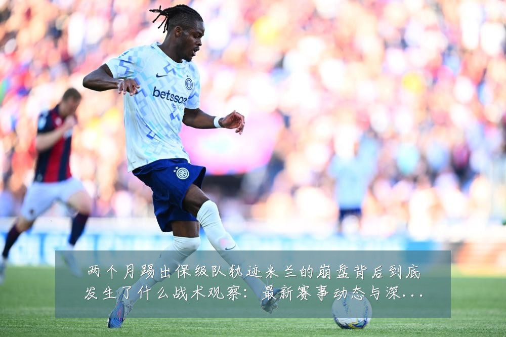 两个月踢出保级队轨迹米兰的崩盘背后到底发生了什么战术观察:最新赛事动态与深度分析