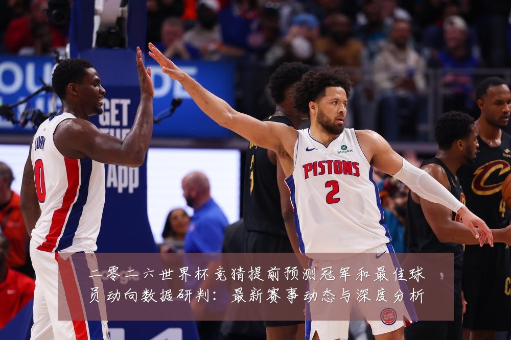 二零二六世界杯竞猜提前预测冠军和最佳球员动向数据研判:最新赛事动态与深度分析
